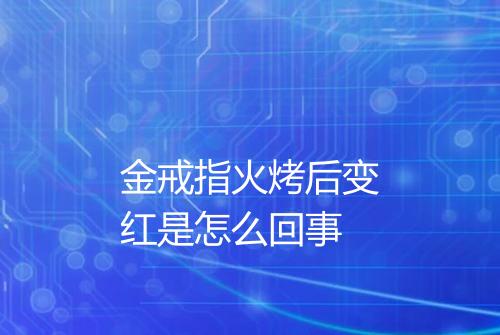 金戒指火烤后变红是怎么回事