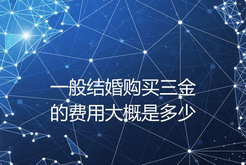 一般结婚购买三金的费用大概是多少