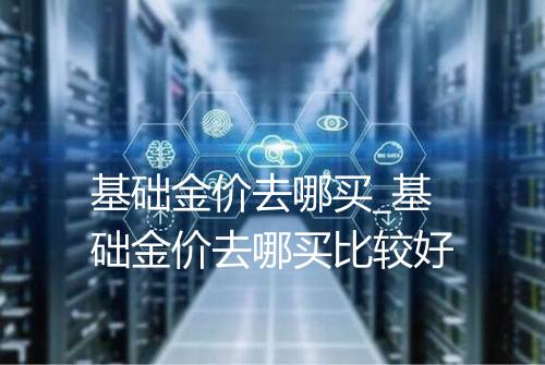 基础金价去哪买_基础金价去哪买比较好