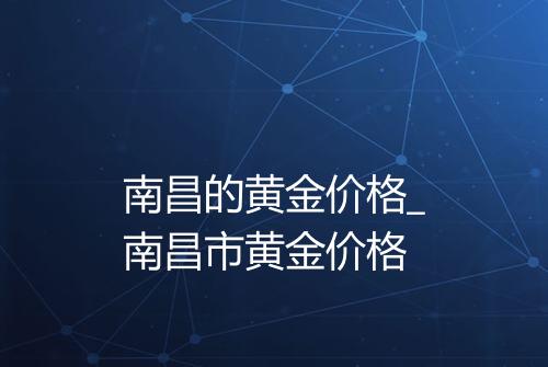 南昌的黄金价格_南昌市黄金价格