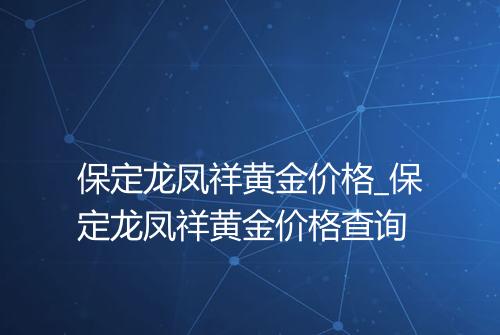 保定龙凤祥黄金价格_保定龙凤祥黄金价格查询