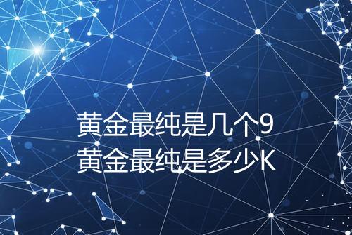 黄金最纯是几个9黄金最纯是多少K