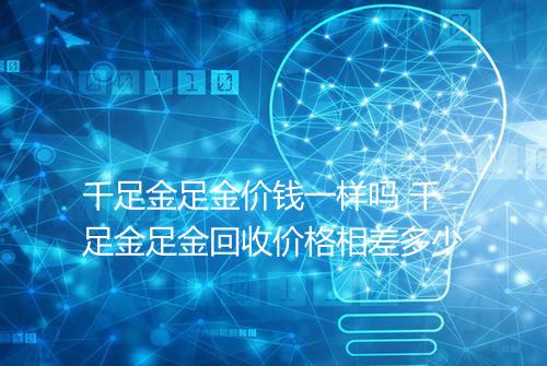 千足金足金价钱一样吗 千足金足金回收价格相差多少