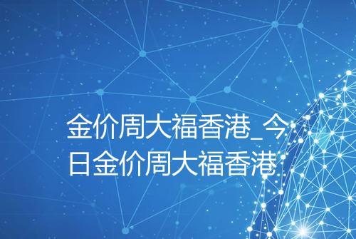金价周大福香港_今日金价周大福香港