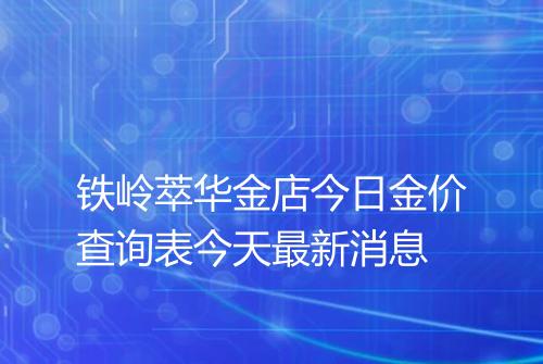 铁岭萃华金店今日金价查询表今天最新消息