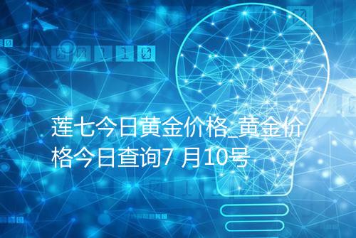 莲七今日黄金价格_黄金价格今日查询7 月10号