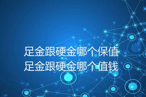 足金跟硬金哪个保值 足金跟硬金哪个值钱