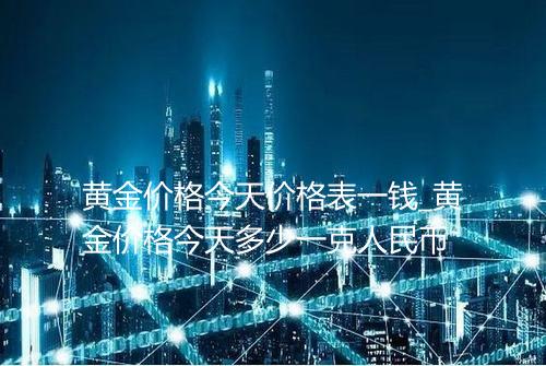 黄金价格今天价格表一钱_黄金价格今天多少一克人民币
