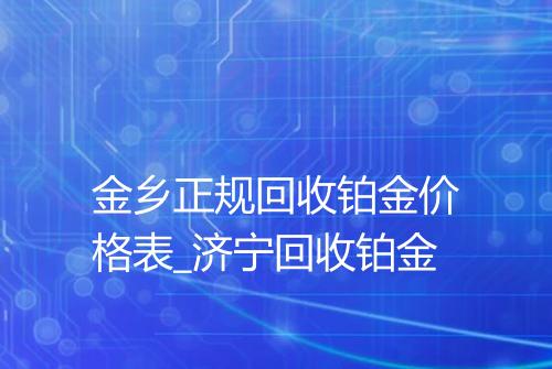 金乡正规回收铂金价格表_济宁回收铂金