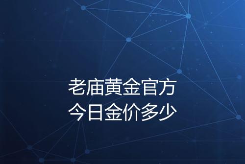 老庙黄金官方今日金价多少