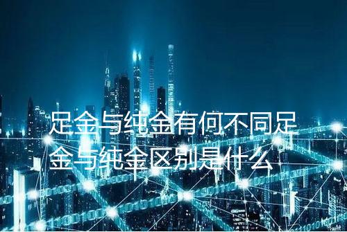足金与纯金有何不同足金与纯金区别是什么