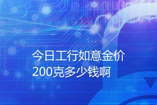 今日工行如意金价200克多少钱啊