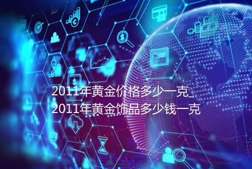 2011年黄金价格多少一克_2011年黄金饰品多少钱一克