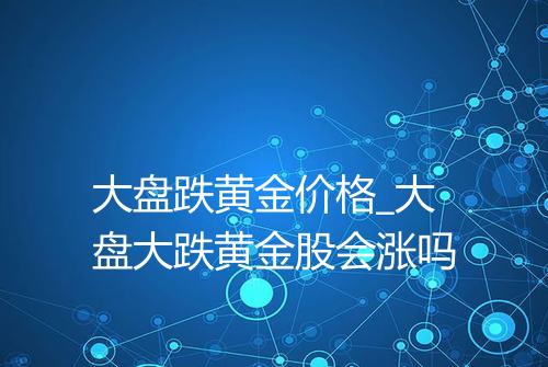 大盘跌黄金价格_大盘大跌黄金股会涨吗