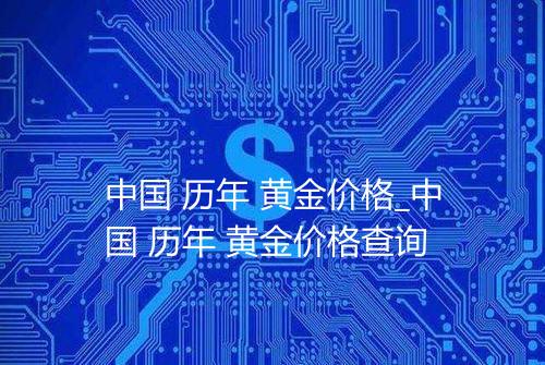 中国 历年 黄金价格_中国 历年 黄金价格查询