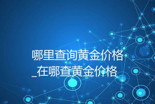 哪里查询黄金价格_在哪查黄金价格