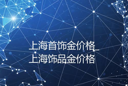 上海首饰金价格_上海饰品金价格