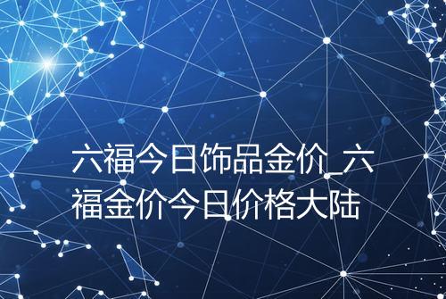 六福今日饰品金价_六福金价今日价格大陆