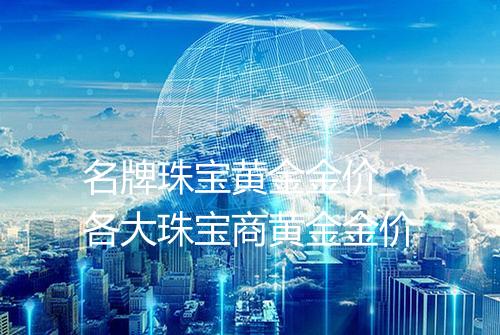 名牌珠宝黄金金价_各大珠宝商黄金金价