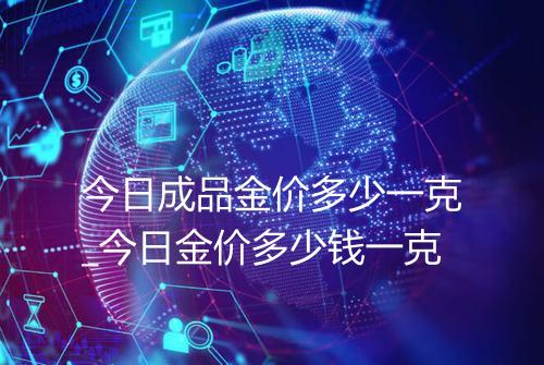 今日成品金价多少一克_今日金价多少钱一克