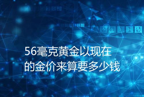 56毫克黄金以现在的金价来算要多少钱