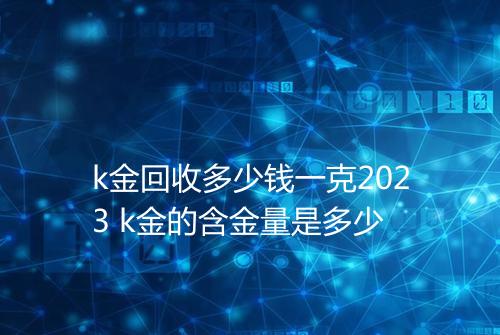 k金回收多少钱一克2023 k金的含金量是多少
