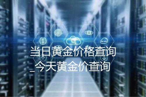 当日黄金价格查询_今天黄金价查询