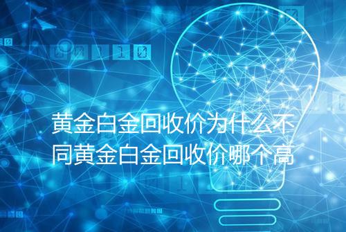 黄金白金回收价为什么不同黄金白金回收价哪个高