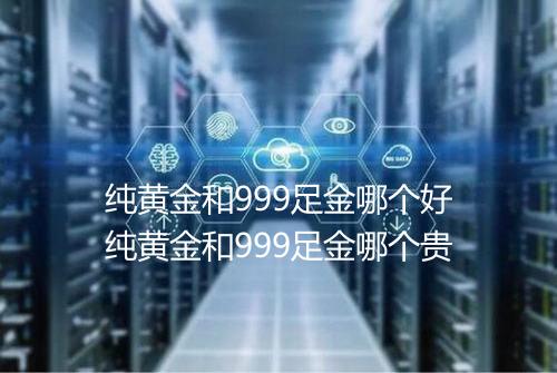 纯黄金和999足金哪个好纯黄金和999足金哪个贵