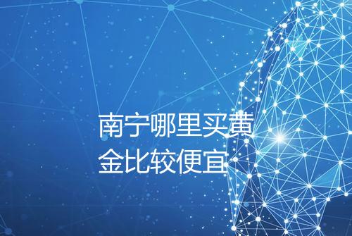 南宁哪里买黄金比较便宜