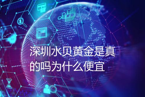 深圳水贝黄金是真的吗为什么便宜