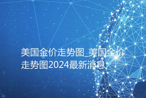 美国金价走势图_美国金价走势图2024最新消息