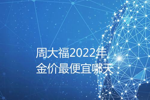 周大福2022年金价最便宜哪天
