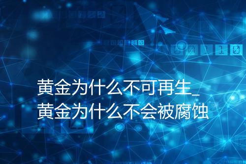 黄金为什么不可再生_黄金为什么不会被腐蚀