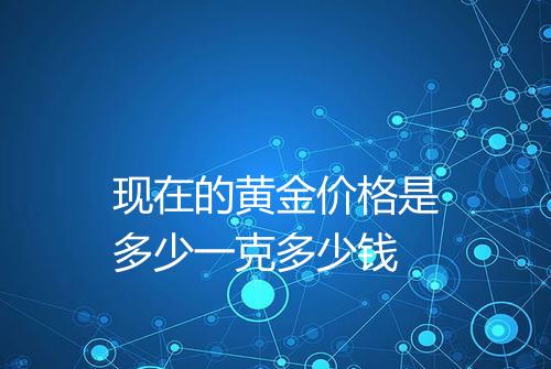 现在的黄金价格是多少一克多少钱