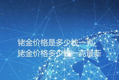 铑金价格是多少钱一克_铑金价格多少钱一克最新