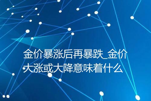 金价暴涨后再暴跌_金价大涨或大降意味着什么