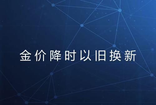金价降时以旧换新