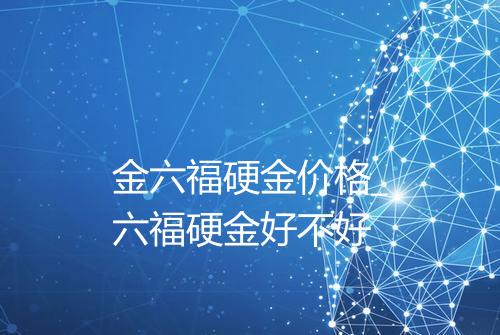 金六福硬金价格_六福硬金好不好