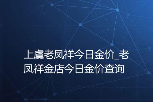 上虞老凤祥今日金价_老凤祥金店今日金价查询