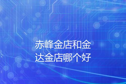 赤峰金店和金达金店哪个好