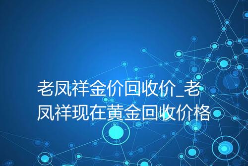 老凤祥金价回收价_老凤祥现在黄金回收价格