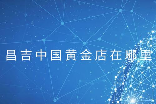 昌吉中国黄金店在哪里