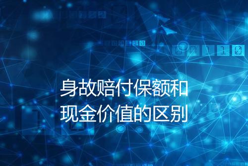 身故赔付保额和现金价值的区别