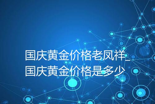 国庆黄金价格老凤祥_国庆黄金价格是多少