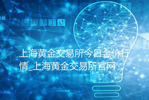 上海黄金交易所今日金价行情_上海黄金交易所官网