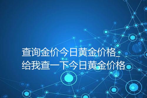 查询金价今日黄金价格_给我查一下今日黄金价格