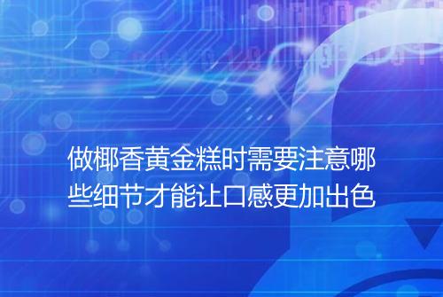 做椰香黄金糕时需要注意哪些细节才能让口感更加出色