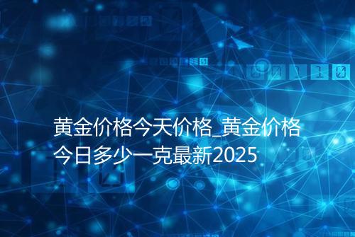 黄金价格今天价格_黄金价格今日多少一克最新2025