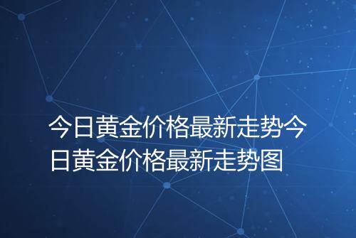 今日黄金价格最新走势今日黄金价格最新走势图